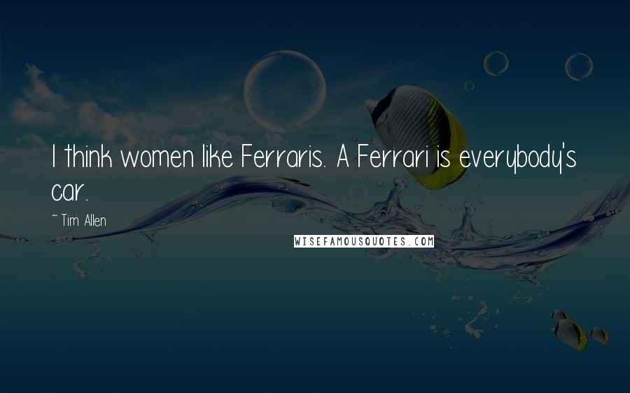 Tim Allen Quotes: I think women like Ferraris. A Ferrari is everybody's car.