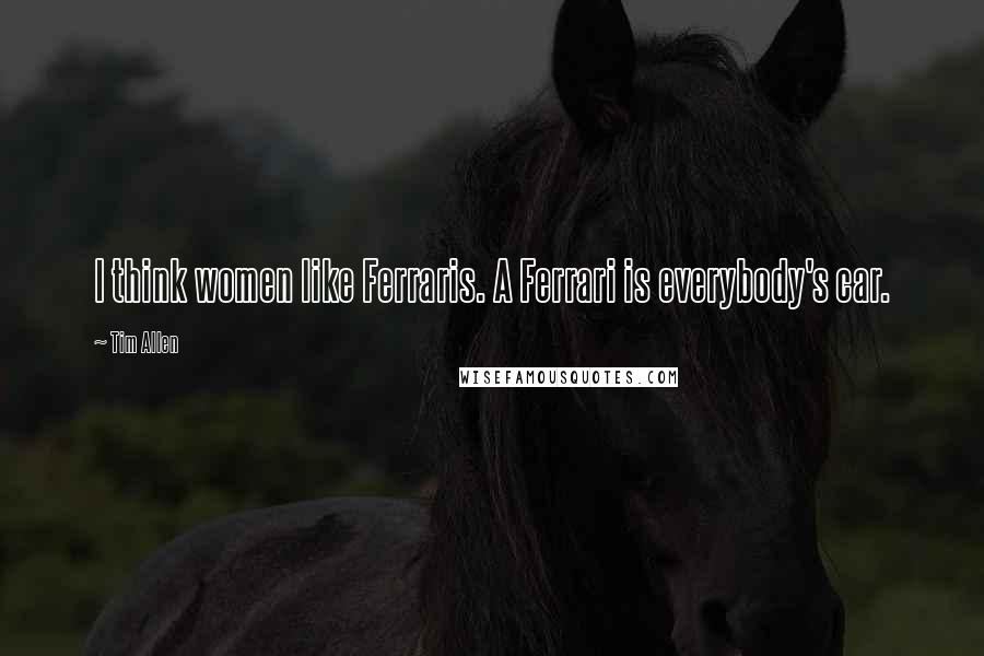 Tim Allen Quotes: I think women like Ferraris. A Ferrari is everybody's car.