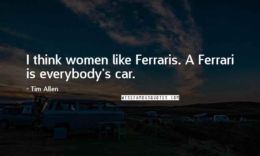 Tim Allen Quotes: I think women like Ferraris. A Ferrari is everybody's car.