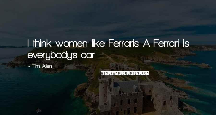 Tim Allen Quotes: I think women like Ferraris. A Ferrari is everybody's car.