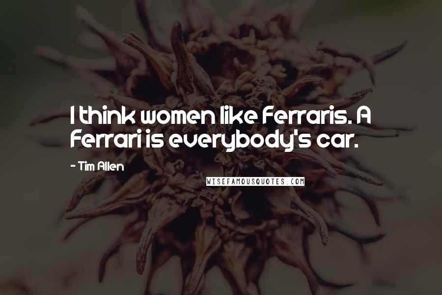 Tim Allen Quotes: I think women like Ferraris. A Ferrari is everybody's car.
