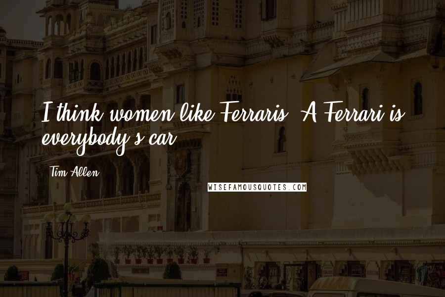 Tim Allen Quotes: I think women like Ferraris. A Ferrari is everybody's car.