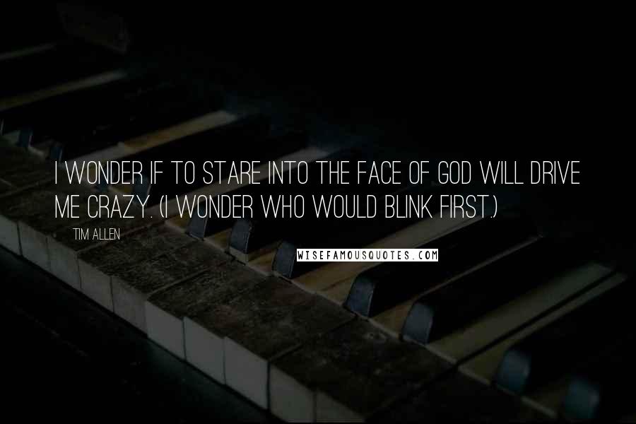 Tim Allen Quotes: I wonder if to stare into the face of God will drive me crazy. (I wonder who would blink first.)