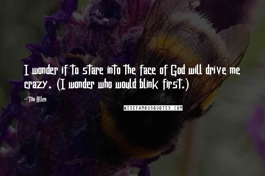 Tim Allen Quotes: I wonder if to stare into the face of God will drive me crazy. (I wonder who would blink first.)