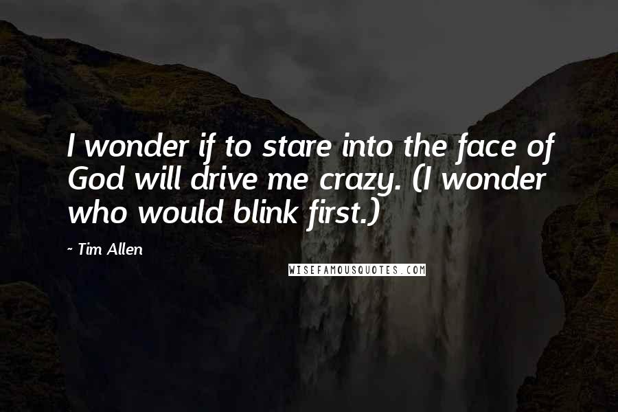 Tim Allen Quotes: I wonder if to stare into the face of God will drive me crazy. (I wonder who would blink first.)