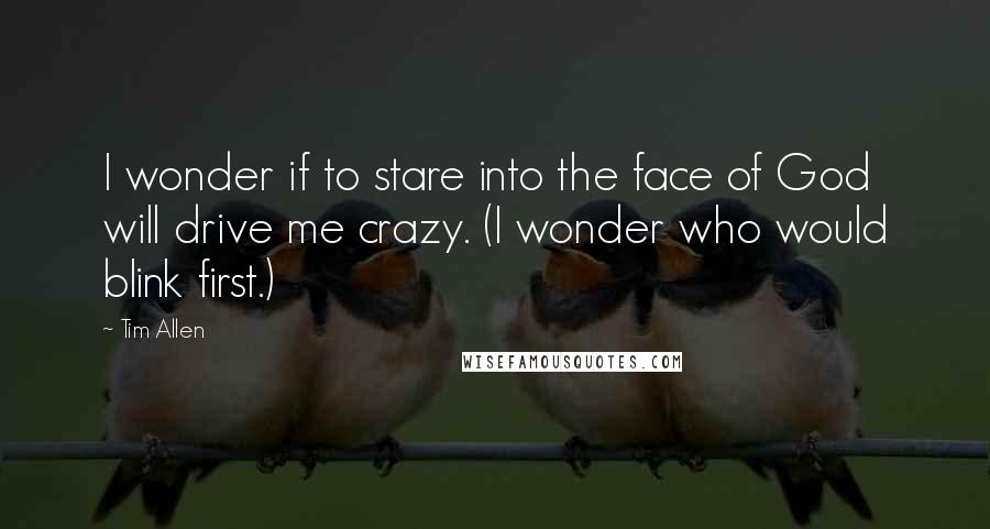 Tim Allen Quotes: I wonder if to stare into the face of God will drive me crazy. (I wonder who would blink first.)