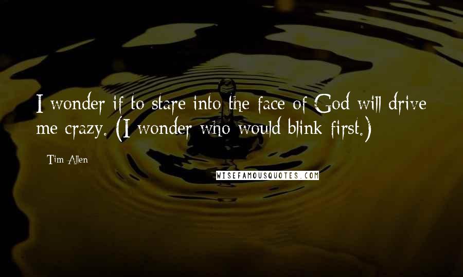 Tim Allen Quotes: I wonder if to stare into the face of God will drive me crazy. (I wonder who would blink first.)