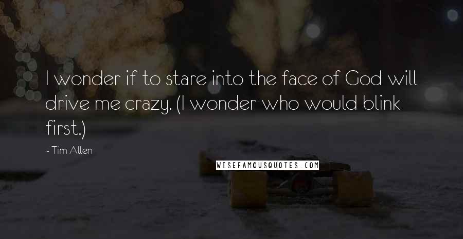 Tim Allen Quotes: I wonder if to stare into the face of God will drive me crazy. (I wonder who would blink first.)