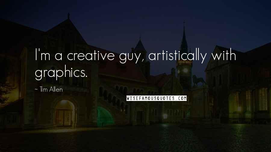 Tim Allen Quotes: I'm a creative guy, artistically with graphics.