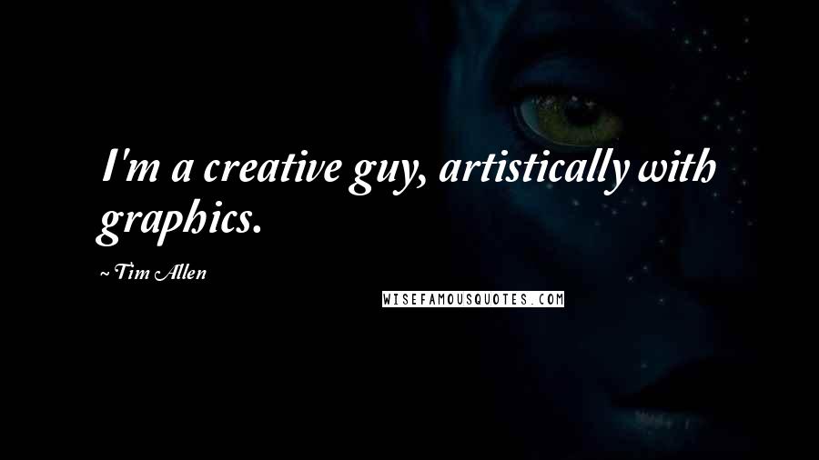 Tim Allen Quotes: I'm a creative guy, artistically with graphics.