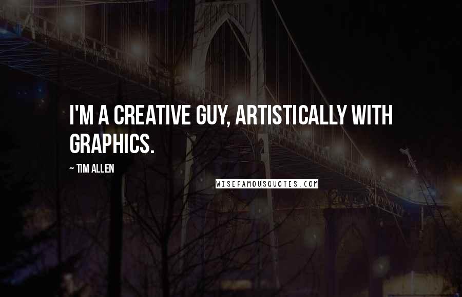 Tim Allen Quotes: I'm a creative guy, artistically with graphics.