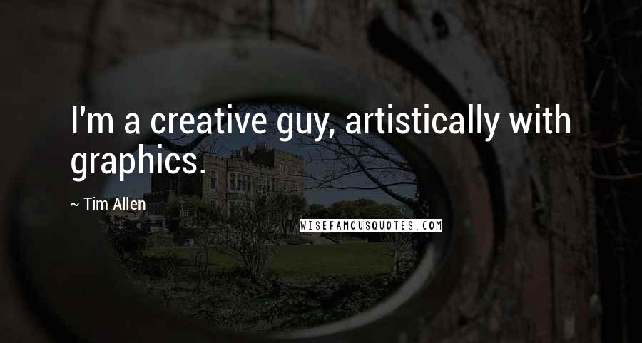 Tim Allen Quotes: I'm a creative guy, artistically with graphics.