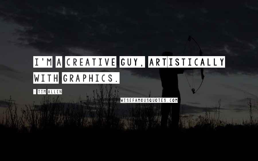 Tim Allen Quotes: I'm a creative guy, artistically with graphics.