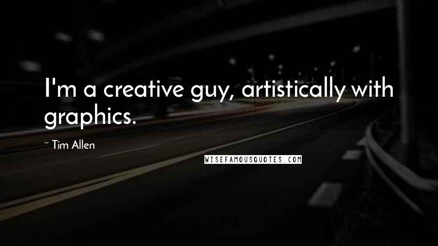 Tim Allen Quotes: I'm a creative guy, artistically with graphics.
