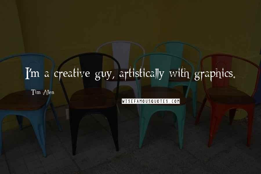 Tim Allen Quotes: I'm a creative guy, artistically with graphics.