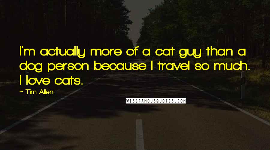 Tim Allen Quotes: I'm actually more of a cat guy than a dog person because I travel so much. I love cats.