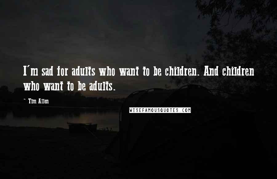 Tim Allen Quotes: I'm sad for adults who want to be children. And children who want to be adults.