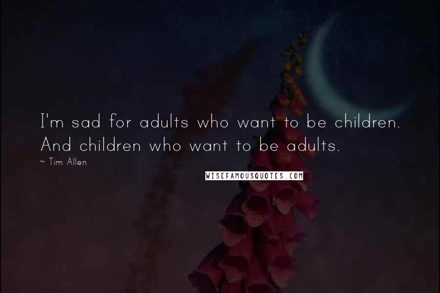 Tim Allen Quotes: I'm sad for adults who want to be children. And children who want to be adults.