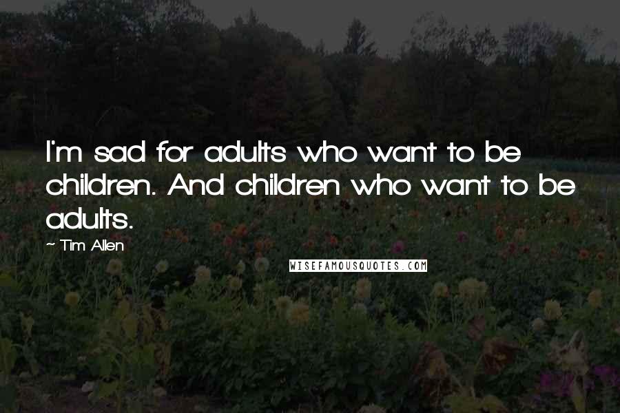 Tim Allen Quotes: I'm sad for adults who want to be children. And children who want to be adults.