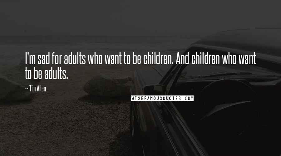 Tim Allen Quotes: I'm sad for adults who want to be children. And children who want to be adults.