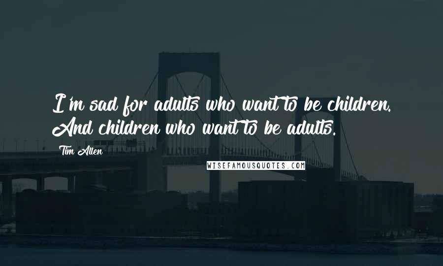 Tim Allen Quotes: I'm sad for adults who want to be children. And children who want to be adults.