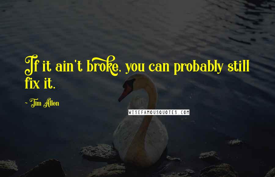 Tim Allen Quotes: If it ain't broke, you can probably still fix it.