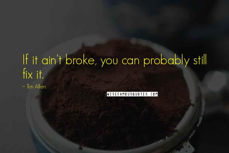 Tim Allen Quotes: If it ain't broke, you can probably still fix it.