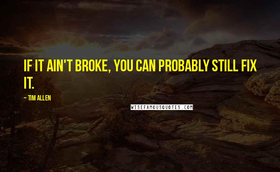 Tim Allen Quotes: If it ain't broke, you can probably still fix it.