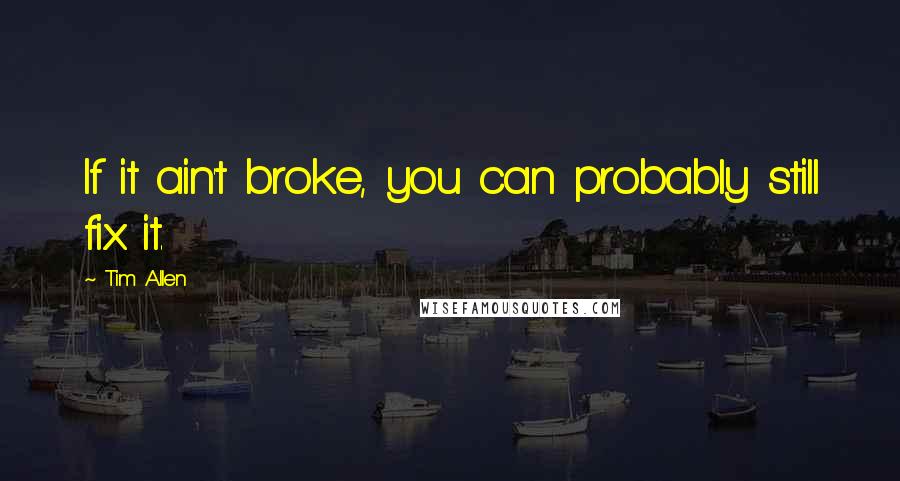 Tim Allen Quotes: If it ain't broke, you can probably still fix it.