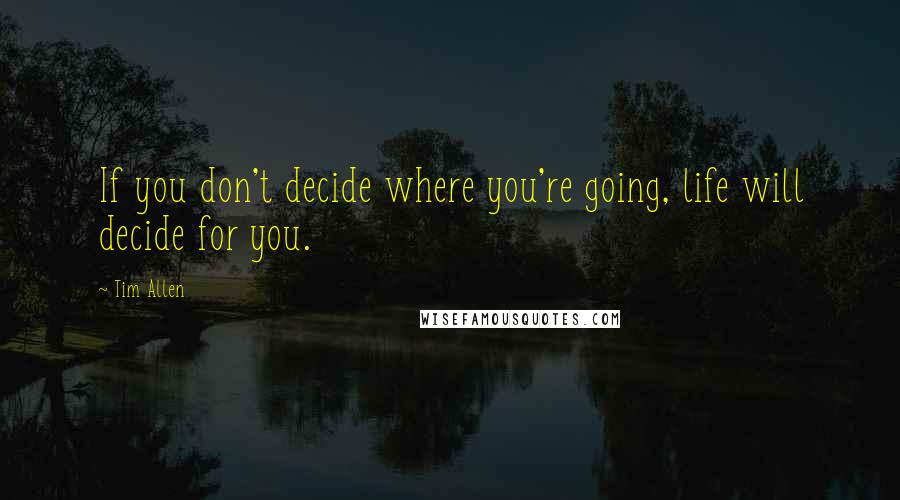 Tim Allen Quotes: If you don't decide where you're going, life will decide for you.