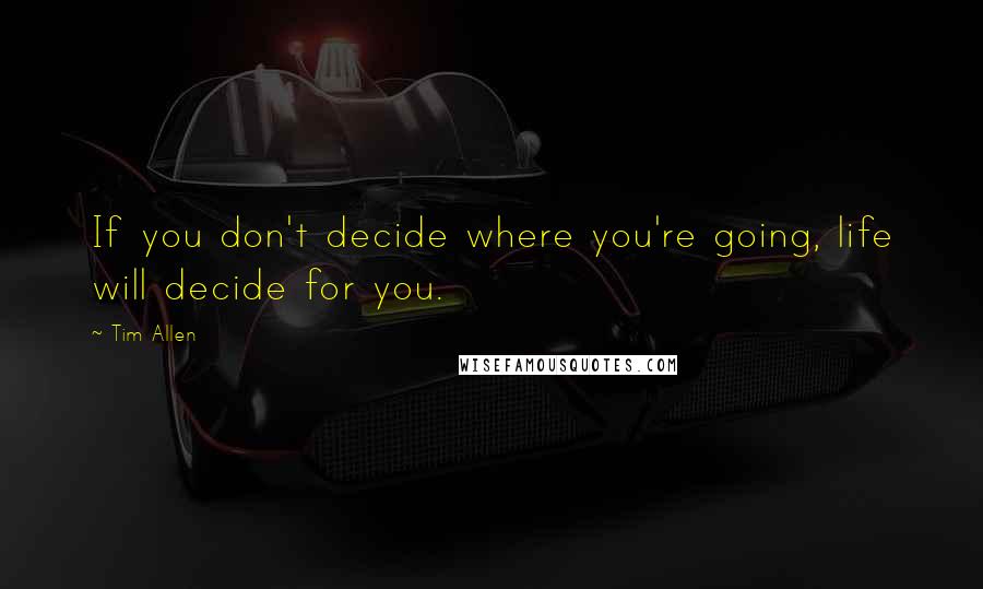 Tim Allen Quotes: If you don't decide where you're going, life will decide for you.