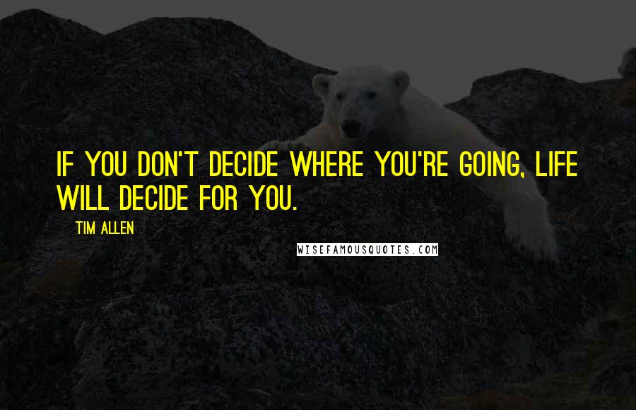 Tim Allen Quotes: If you don't decide where you're going, life will decide for you.