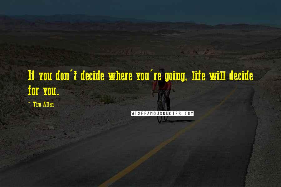 Tim Allen Quotes: If you don't decide where you're going, life will decide for you.