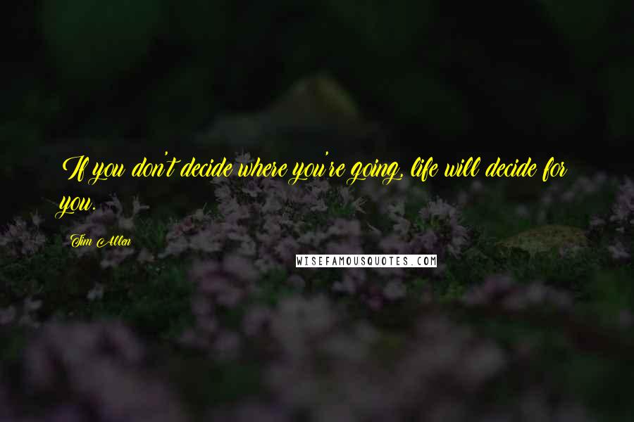 Tim Allen Quotes: If you don't decide where you're going, life will decide for you.