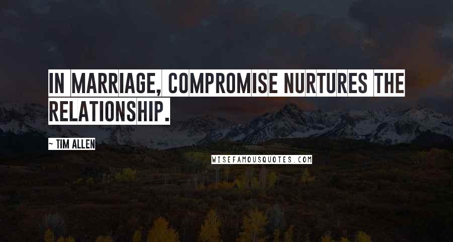 Tim Allen Quotes: In marriage, compromise nurtures the relationship.