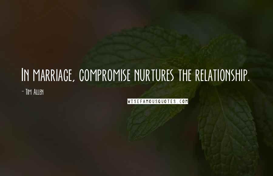 Tim Allen Quotes: In marriage, compromise nurtures the relationship.