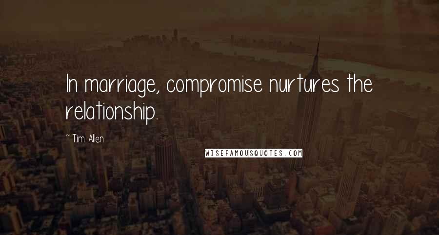 Tim Allen Quotes: In marriage, compromise nurtures the relationship.