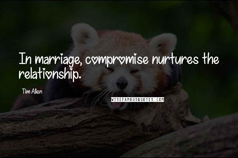 Tim Allen Quotes: In marriage, compromise nurtures the relationship.