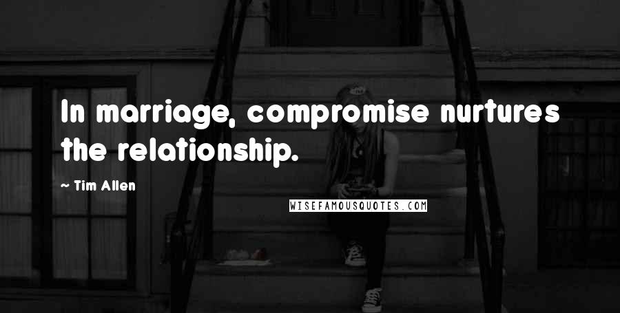 Tim Allen Quotes: In marriage, compromise nurtures the relationship.