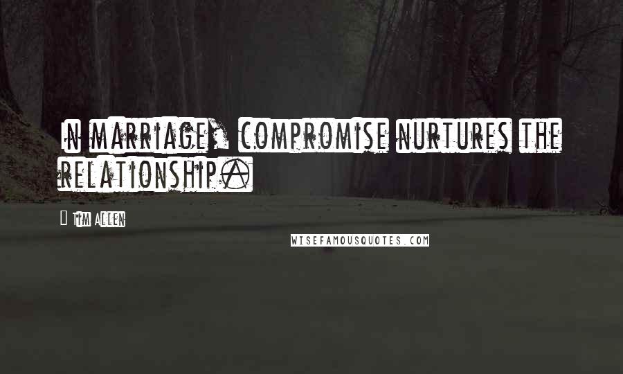 Tim Allen Quotes: In marriage, compromise nurtures the relationship.