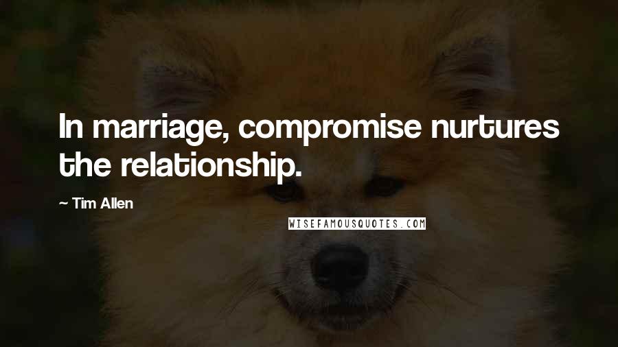 Tim Allen Quotes: In marriage, compromise nurtures the relationship.