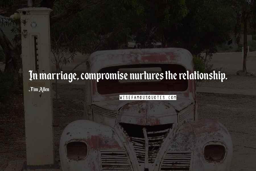 Tim Allen Quotes: In marriage, compromise nurtures the relationship.