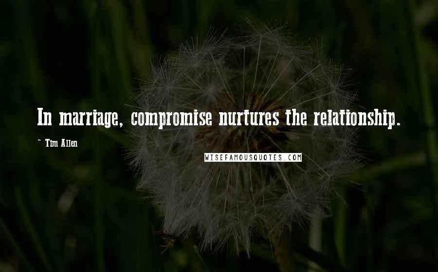 Tim Allen Quotes: In marriage, compromise nurtures the relationship.