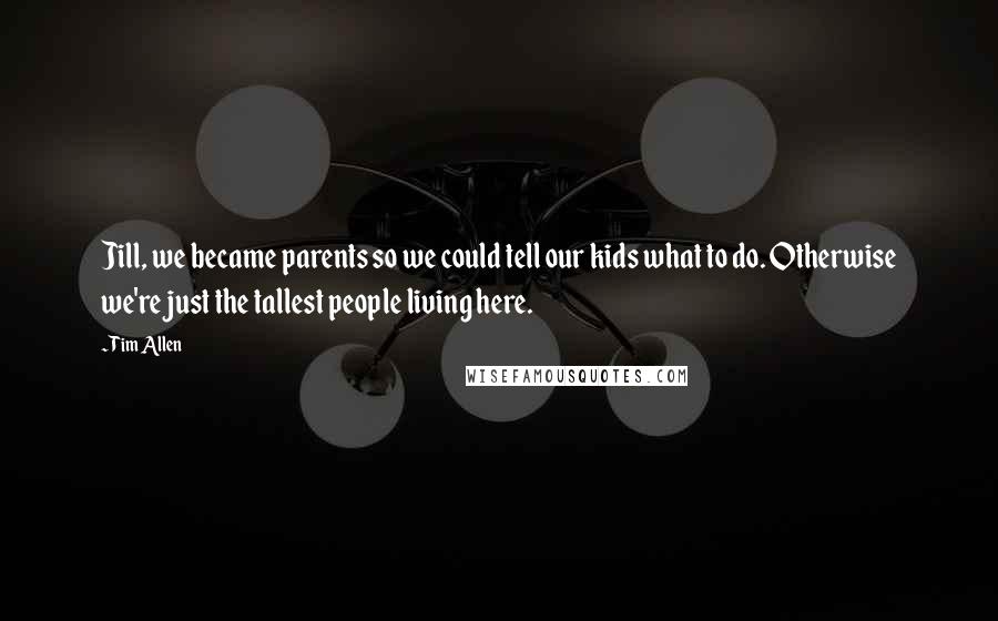 Tim Allen Quotes: Jill, we became parents so we could tell our kids what to do. Otherwise we're just the tallest people living here.