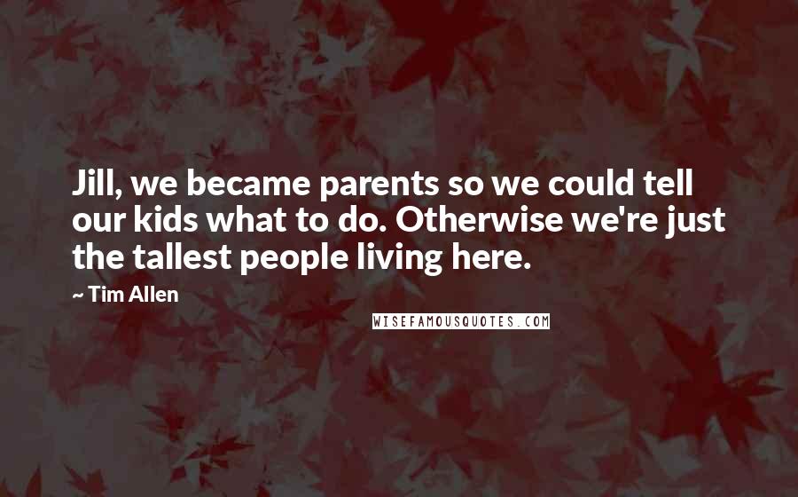 Tim Allen Quotes: Jill, we became parents so we could tell our kids what to do. Otherwise we're just the tallest people living here.