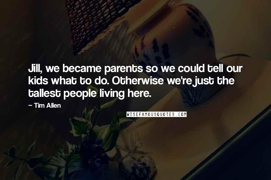 Tim Allen Quotes: Jill, we became parents so we could tell our kids what to do. Otherwise we're just the tallest people living here.