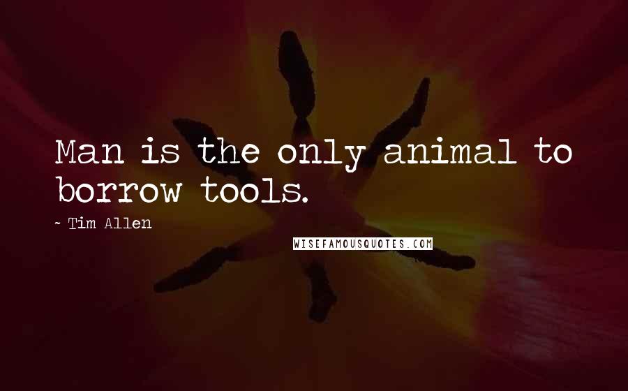 Tim Allen Quotes: Man is the only animal to borrow tools.