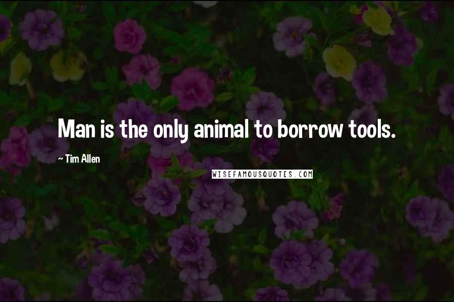 Tim Allen Quotes: Man is the only animal to borrow tools.