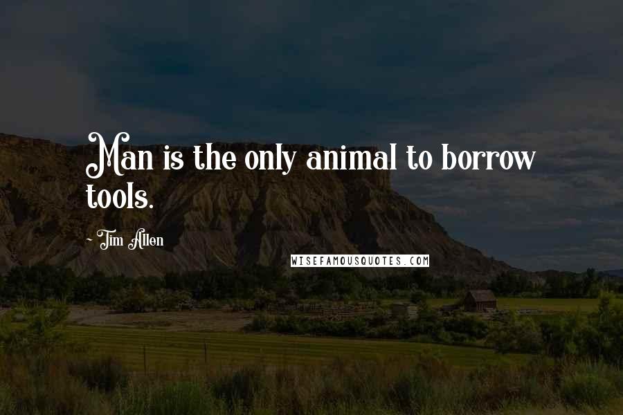 Tim Allen Quotes: Man is the only animal to borrow tools.