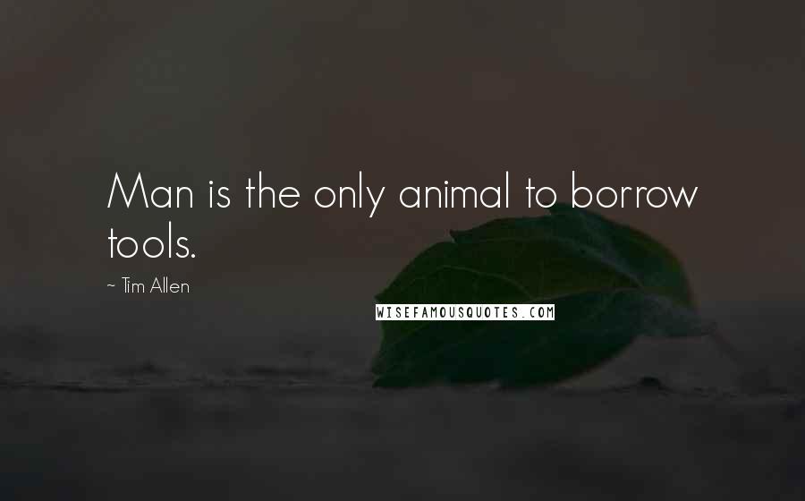 Tim Allen Quotes: Man is the only animal to borrow tools.